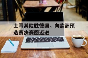 金年会官网入口-包含土耳其险胜德国，向欧洲预选赛决赛圈迈进的词条
