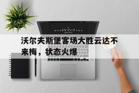 金年会官网首页-沃尔夫斯堡客场大胜云达不来梅，状态火爆的简单介绍
