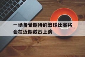 金年会官网首页-一场备受期待的篮球比赛将会在近期激烈上演