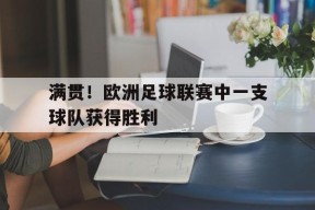 金年会官网入口-满贯！欧洲足球联赛中一支球队获得胜利(欧洲冠军足球)