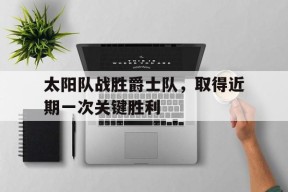 金年会官网入口-太阳队战胜爵士队，取得近期一次关键胜利(太阳队战胜爵士队,取得近期一次关键胜利的时刻)