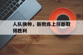 金年会官网入口-人队换帅，新教练上任即取得胜利的简单介绍