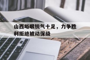金年会官网入口-关于山西峪眼锐气十足，力争胜利拒绝被动保级的信息